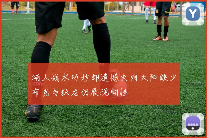 湖人战术巧妙却遗憾失利太阳缺少布克与狄龙仍展现韧性