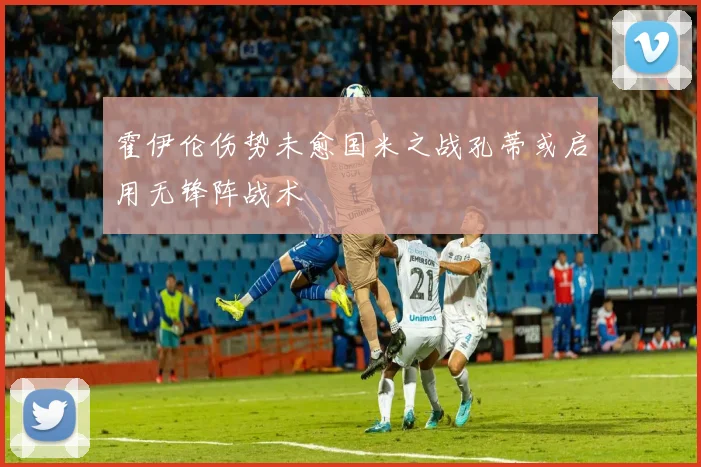 霍伊伦伤势未愈国米之战孔蒂或启用无锋阵战术