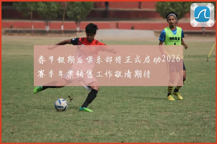 春节假期后俱乐部将正式启动2026赛季年票销售工作敬请期待