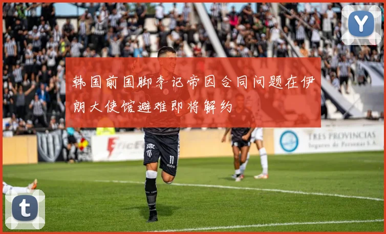韩国前国脚李记帝因合同问题在伊朗大使馆避难即将解约