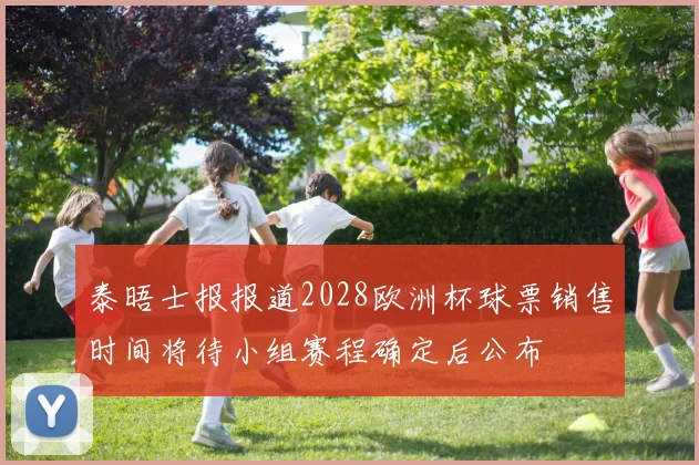 泰晤士报报道2028欧洲杯球票销售时间将待小组赛程确定后公布