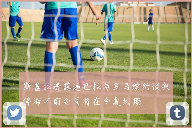 斯基拉透露迪巴拉与罗马续约谈判停滞不前合同将在今夏到期