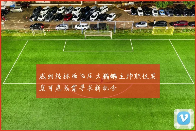 威利格林面临压力鹈鹕主帅职位岌岌可危或需寻求新机会