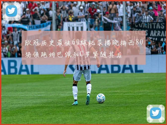 欧冠历史最快60球纪录揭晓梅西80场领跑姆巴佩和C罗紧随其后