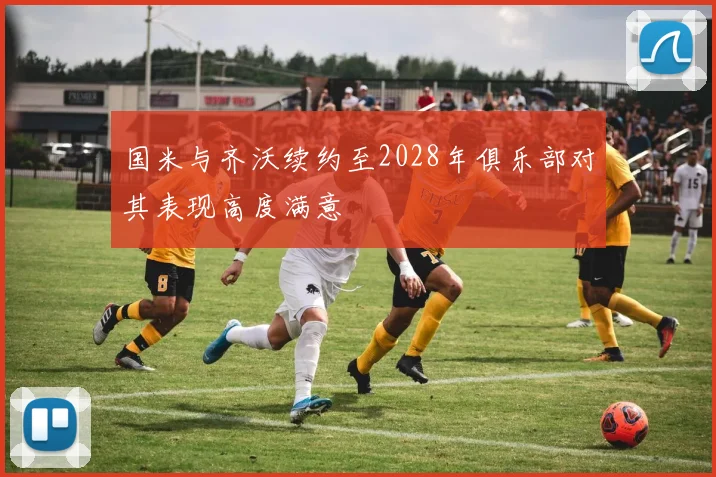 国米与齐沃续约至2028年俱乐部对其表现高度满意